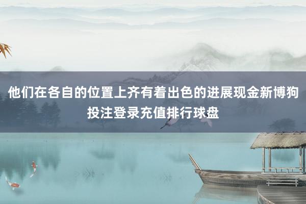 他们在各自的位置上齐有着出色的进展现金新博狗投注登录充值排行球盘