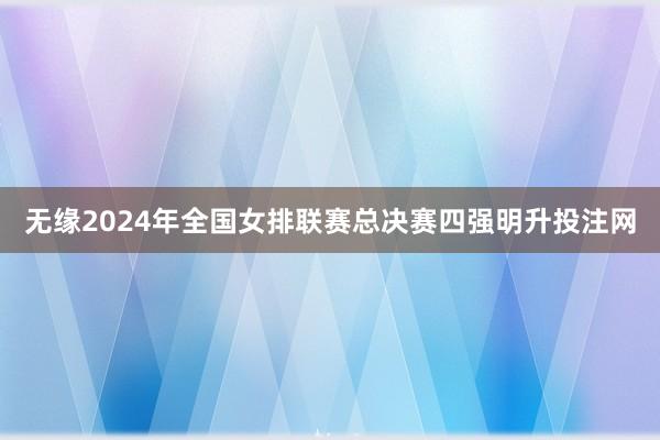 无缘2024年全国女排联赛总决赛四强明升投注网