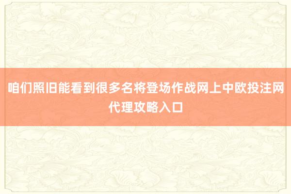 咱们照旧能看到很多名将登场作战网上中欧投注网代理攻略入口