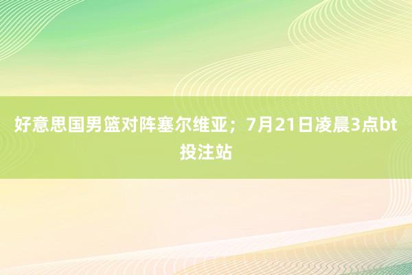 好意思国男篮对阵塞尔维亚；7月21日凌晨3点bt投注站