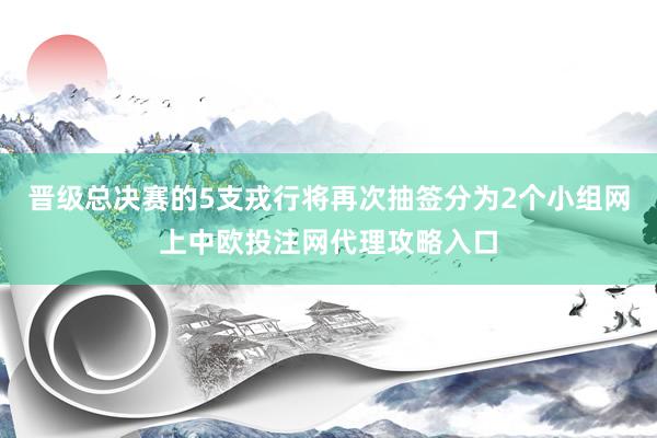 晋级总决赛的5支戎行将再次抽签分为2个小组网上中欧投注网代理攻略入口