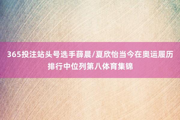 365投注站头号选手薛晨/夏欣怡当今在奥运履历排行中位列第八体育集锦