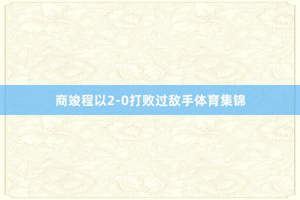 商竣程以2-0打败过敌手体育集锦