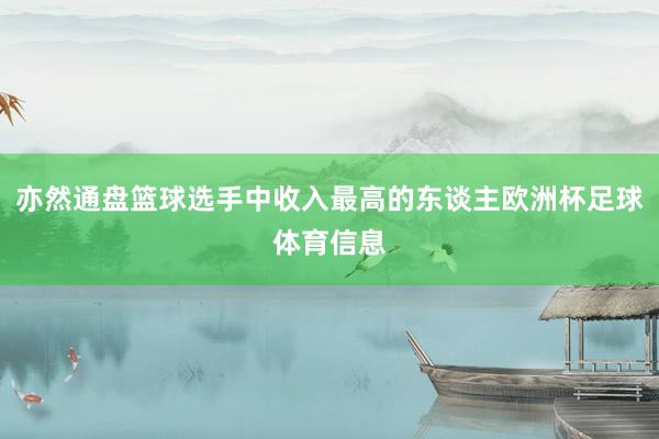 亦然通盘篮球选手中收入最高的东谈主欧洲杯足球体育信息