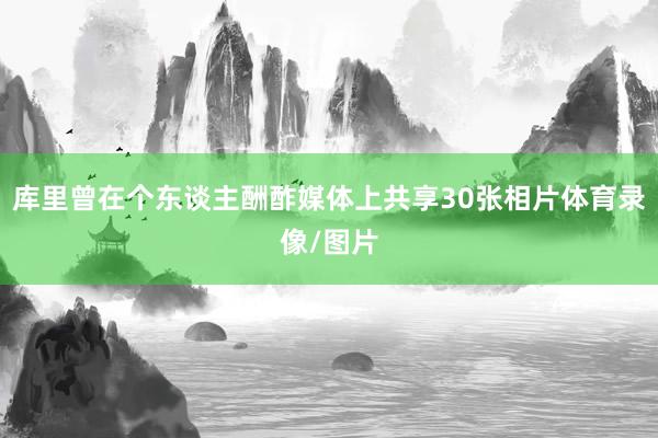 库里曾在个东谈主酬酢媒体上共享30张相片体育录像/图片