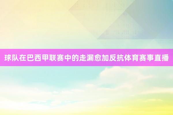 球队在巴西甲联赛中的走漏愈加反抗体育赛事直播