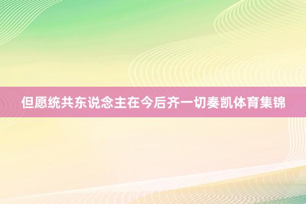 但愿统共东说念主在今后齐一切奏凯体育集锦