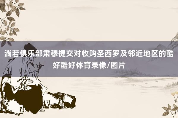 淌若俱乐部肃穆提交对收购圣西罗及邻近地区的酷好酷好体育录像/图片