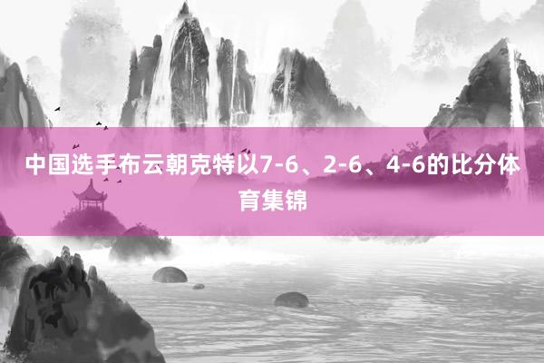 中国选手布云朝克特以7-6、2-6、4-6的比分体育集锦