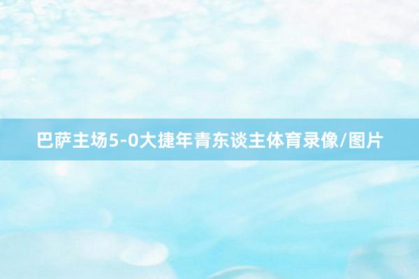 巴萨主场5-0大捷年青东谈主体育录像/图片