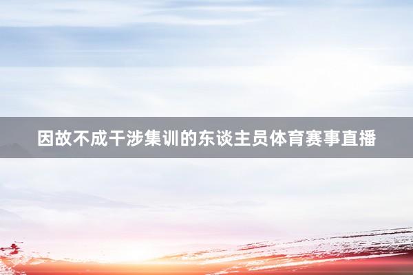 因故不成干涉集训的东谈主员体育赛事直播