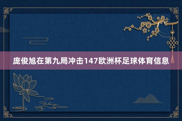 庞俊旭在第九局冲击147欧洲杯足球体育信息