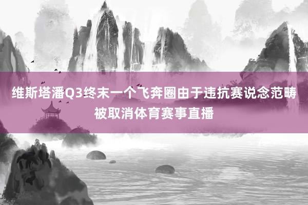 维斯塔潘Q3终末一个飞奔圈由于违抗赛说念范畴被取消体育赛事直播