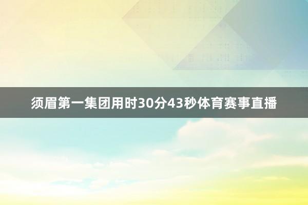 须眉第一集团用时30分43秒体育赛事直播