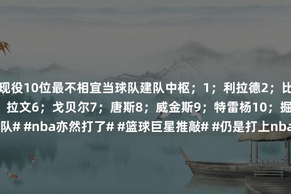 现役10位最不相宜当球队建队中枢；1；利拉德2；比尔3；德罗赞4；欧文5；拉文6；戈贝尔7；唐斯8；威金斯9；特雷杨10；掘金队穆雷#NBA强队# #nba亦然打了# #篮球巨星推敲# #仍是打上nba# #nba独家料# #辩论篮球巨星# #盛赞篮球巨星# #NBA交游风浪# #聊聊篮球大师# #快船队引援# #懂球大会#体育赛事直播