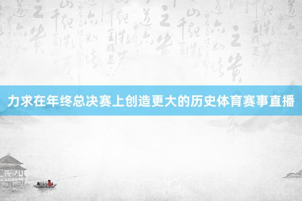 力求在年终总决赛上创造更大的历史体育赛事直播