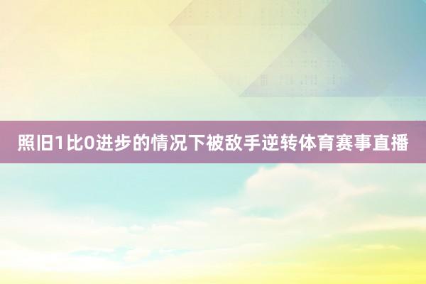 照旧1比0进步的情况下被敌手逆转体育赛事直播