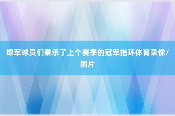 绿军球员们秉承了上个赛季的冠军指环体育录像/图片