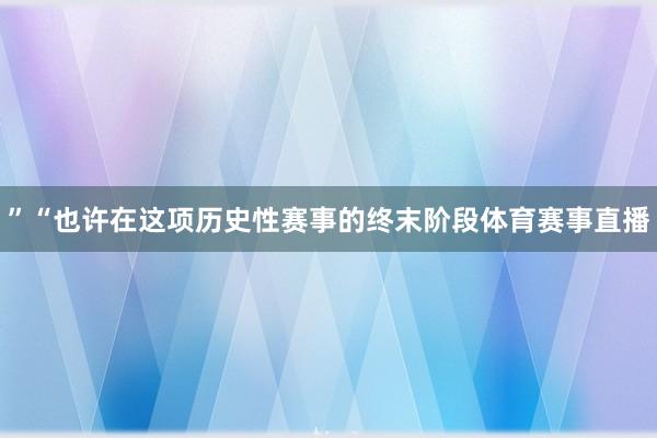 ”“也许在这项历史性赛事的终末阶段体育赛事直播