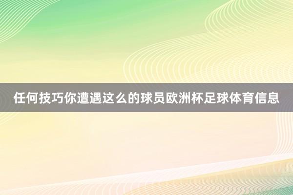 任何技巧你遭遇这么的球员欧洲杯足球体育信息