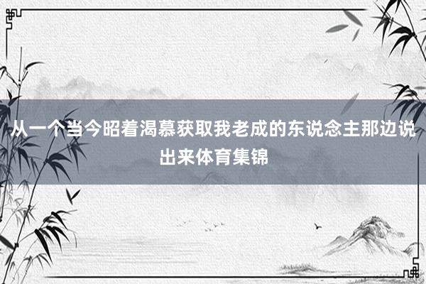 从一个当今昭着渴慕获取我老成的东说念主那边说出来体育集锦