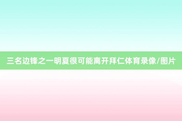 三名边锋之一明夏很可能离开拜仁体育录像/图片