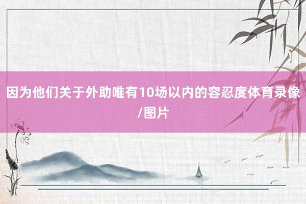 因为他们关于外助唯有10场以内的容忍度体育录像/图片