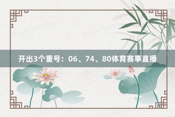 开出3个重号：06、74、80体育赛事直播