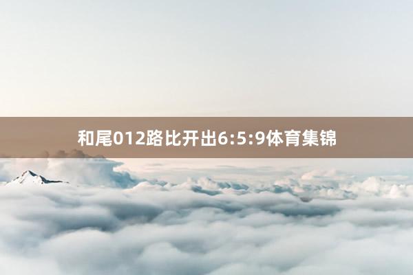 和尾012路比开出6:5:9体育集锦