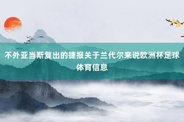 不外亚当斯复出的捷报关于兰代尔来说欧洲杯足球体育信息