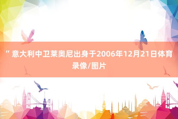 ”意大利中卫莱奥尼出身于2006年12月21日体育录像/图片