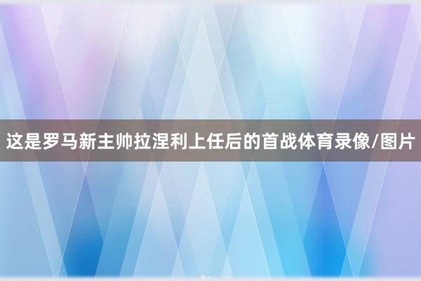 这是罗马新主帅拉涅利上任后的首战体育录像/图片