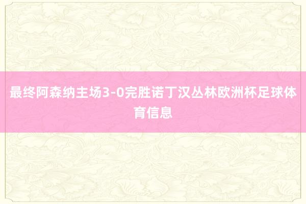 最终阿森纳主场3-0完胜诺丁汉丛林欧洲杯足球体育信息