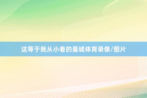 这等于我从小看的曼城体育录像/图片