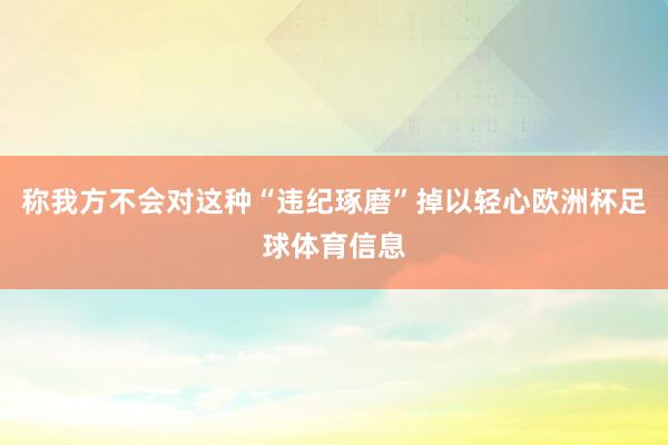 称我方不会对这种“违纪琢磨”掉以轻心欧洲杯足球体育信息