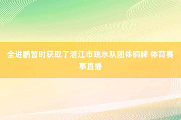 全进鹏暂时获取了湛江市跳水队团体铜牌 体育赛事直播