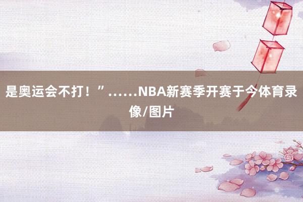 是奥运会不打！”……NBA新赛季开赛于今体育录像/图片