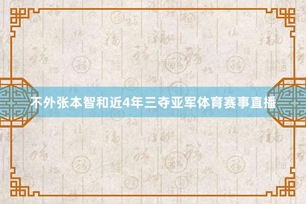 不外张本智和近4年三夺亚军体育赛事直播