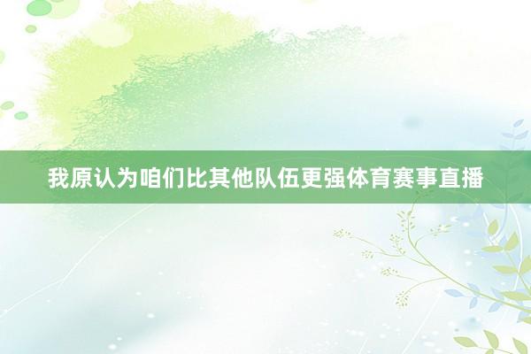 我原认为咱们比其他队伍更强体育赛事直播