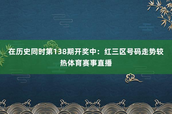 在历史同时第138期开奖中：红三区号码走势较热体育赛事直播