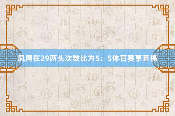 凤尾在29两头次数比为5：5体育赛事直播