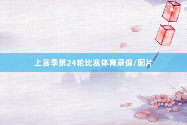 上赛季第24轮比赛体育录像/图片