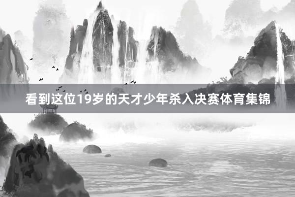 看到这位19岁的天才少年杀入决赛体育集锦