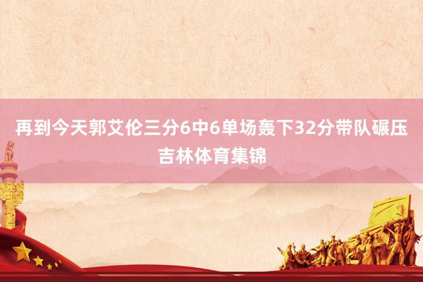 再到今天郭艾伦三分6中6单场轰下32分带队碾压吉林体育集锦