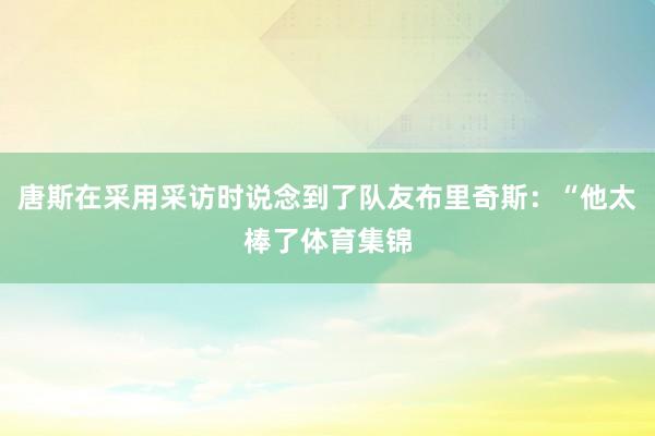 唐斯在采用采访时说念到了队友布里奇斯：“他太棒了体育集锦