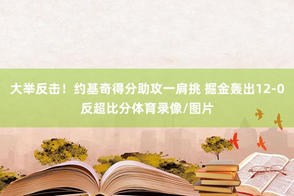 大举反击！约基奇得分助攻一肩挑 掘金轰出12-0反超比分体育录像/图片