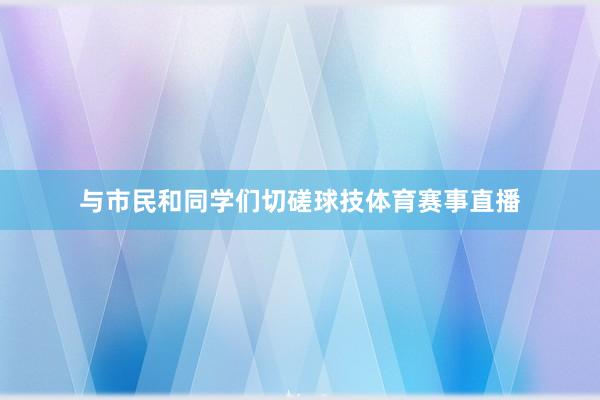 与市民和同学们切磋球技体育赛事直播