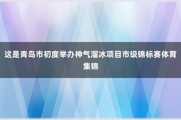 这是青岛市初度举办神气溜冰项目市级锦标赛体育集锦