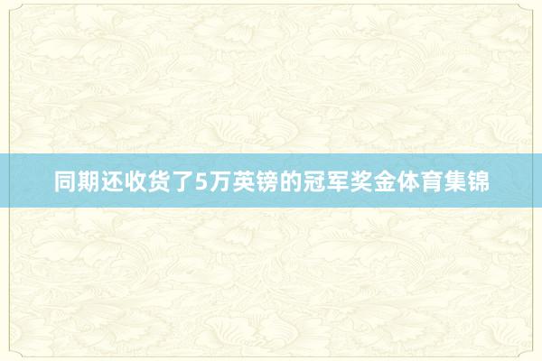 同期还收货了5万英镑的冠军奖金体育集锦