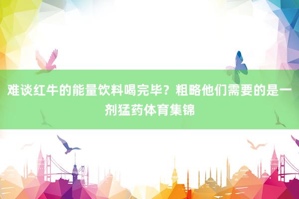 难谈红牛的能量饮料喝完毕？粗略他们需要的是一剂猛药体育集锦